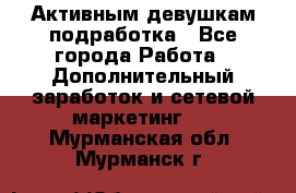 Активным девушкам подработка - Все города Работа » Дополнительный заработок и сетевой маркетинг   . Мурманская обл.,Мурманск г.